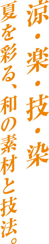 涼・楽・技・染｜夏を彩る、和の素材と技法。