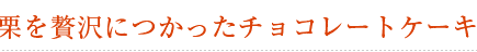 和栗を贅沢につかったチョコレートケーキ