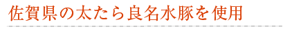 佐賀県の太たら良名水豚を使用
