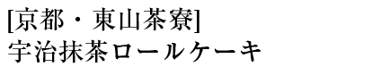 [京都・東山茶寮]宇治抹茶ロールケーキ