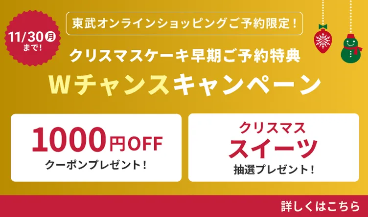 東武オンラインショッピングご予約限定！クリスマスケーキ早期ご予約特典Wチャンスキャンペーン 11月30日月曜まで　1000円オフクーポンプレゼント！ クリスマススイーツ抽選プレゼント！　詳しくはこちら
