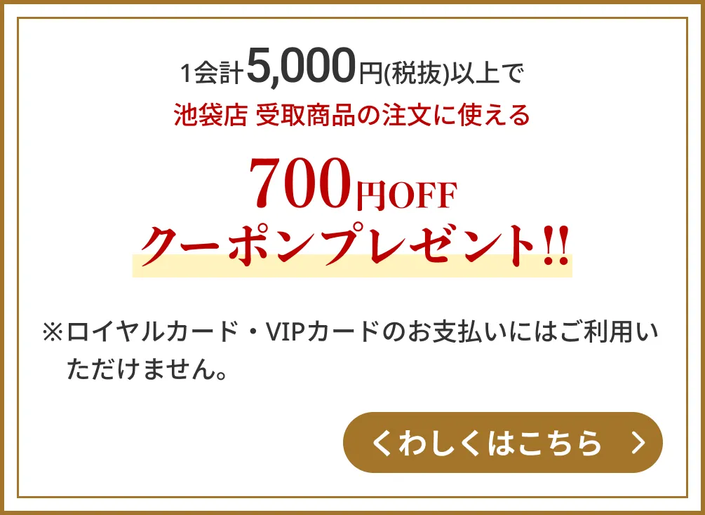 1会計5,500円(税抜)以上で池袋店 受取商品の注文に使える700円OFFクーポンプレゼント!!　※ロイヤルカード・VIPカードのお支払いにはご利用いただけません。　くわしくはこちら
