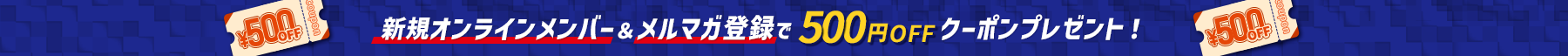 新規オンラインメンバー＆メルマガ登録で500円OFFクーポンプレゼント！