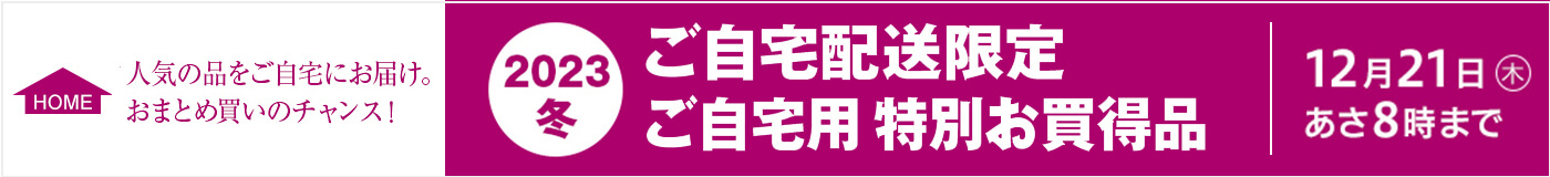 2023冬 ご自宅配送限定 ご自宅用 特別お買い得品 12月21日木曜 あさ8時まで