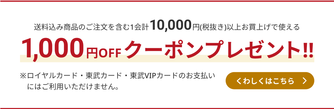 送料込み商品のご注文を含む1会計10,000円(税抜き)以上お買上げで使える　1,000円OFFクーポンプレゼント!!　※ロイヤルカード・東武カード・東武VIPカードのお支払いにはご利用いただけません。　くわしくはこちら