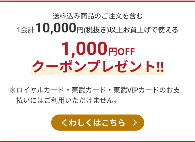 送料込み商品のご注文を含む1会計10,000円(税抜き)以上お買上げで使える　1,000円OFFクーポンプレゼント!!　※ロイヤルカード・東武カード・東武VIPカードのお支払いにはご利用いただけません。　くわしくはこちら