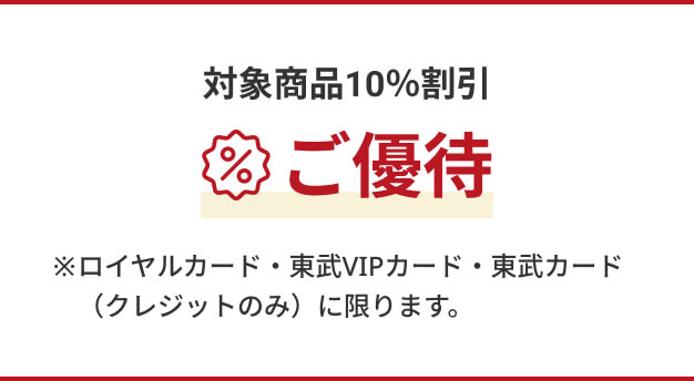 対象商品10%割引 ご優待 ※ロイヤルカード・東武VIPカード・東武カード(クレジットのみ)に限ります。