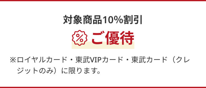 対象商品10%割引 ご優待 ※ロイヤルカード・東武VIPカード・東武カード(クレジットのみ)に限ります。