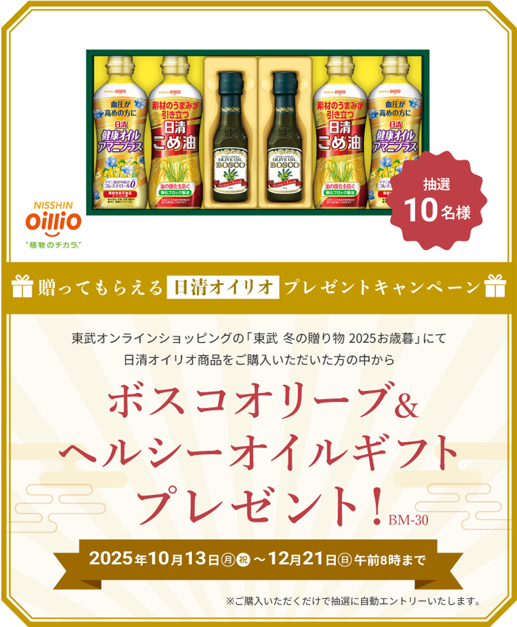 贈ってもらえる日清オイリオ プレゼントキャンペーン 東武オンラインショップの「東武 冬の贈り物 2025お歳暮」にて日清オイリオ商品をご購入いただいた方の中から ボスコオリーブ&ヘルシーオイルギフト(BM-30) プレゼント　2025年10月13日(月・祝)〜12月21日(日) 午前8時まで　ご購入いただくだけで自動的にエントリーします