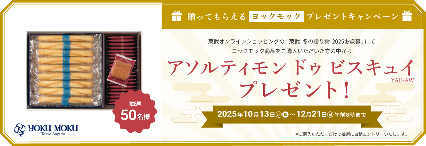贈ってもらえるヨックモック プレゼントキャンペーン 東武オンラインショップの「東武 冬の贈り物 2025お歳暮」にてヨックモック商品をご購入いただいた方の中から アソルティモン ドゥ ビスキュイ(YAB-AW) プレゼント　2025年10月13日(月・祝)〜12月21日(日) 午前8時まで　ご購入いただくだけで自動的にエントリーします