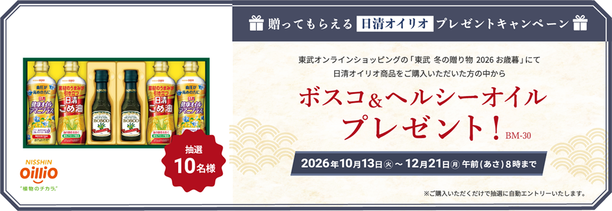送ってもらえる日清オイリオプレゼントキャンペーン 東武オンラインショッピング「東武 冬の贈り物 2026お歳暮」にて日清オイリオ商品をご購入いただいた方の中から抽選10名様 ボスコ&ヘルシーオイルプレゼント！2026年10月13日火曜日から12月21日朝8時まで