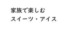 家族で楽しむスイーツ・アイス